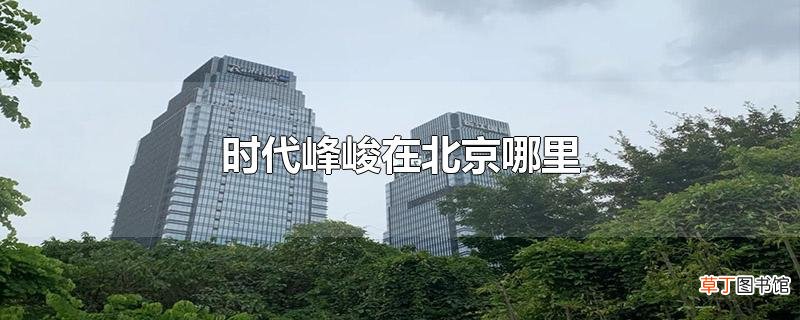 时代峰峻在北京哪里