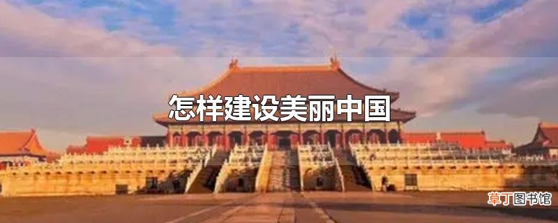 怎样建设美丽中国