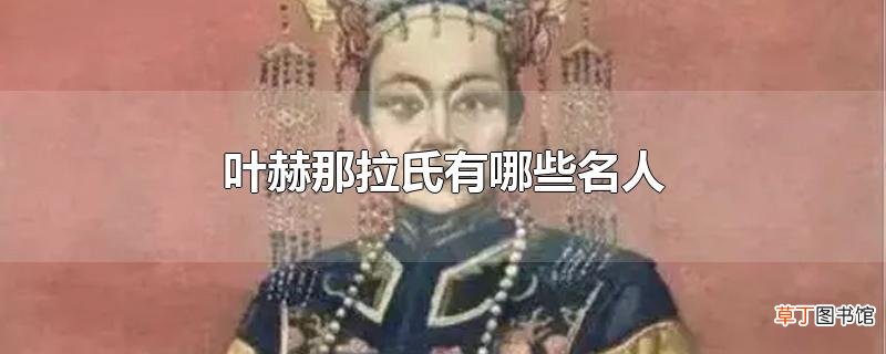 叶赫那拉氏有哪些名人