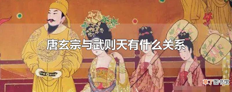唐玄宗与武则天有什么关系