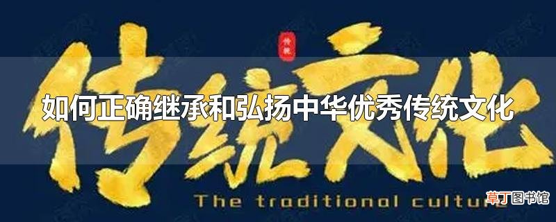 怎么正确继承和弘扬中华优秀传统文化