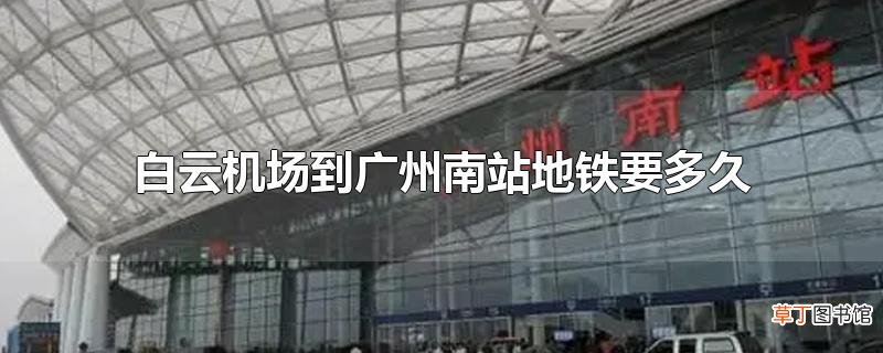白云机场到广州南站地铁要多久