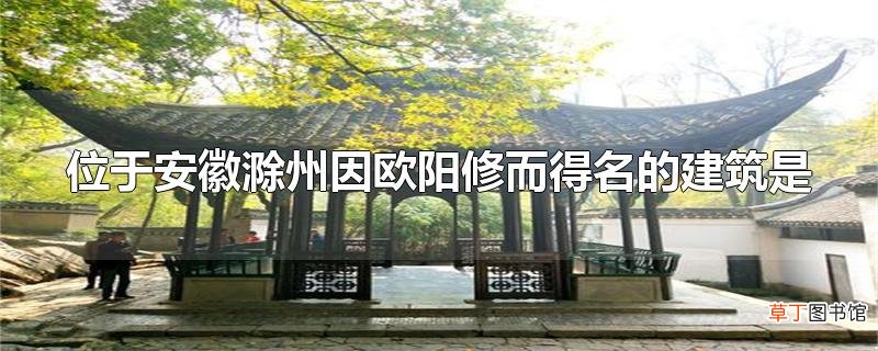 位于安徽滁州因欧阳修而得名的建筑是