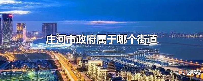 庄河市政府属于哪个街道