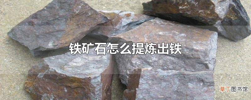 铁矿石怎么提炼出铁