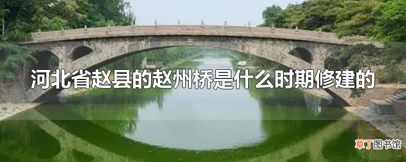 河北省赵县的赵州桥是什么时期修建的