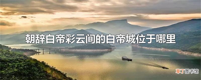 朝辞白帝彩云间的白帝城位于哪里