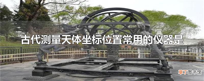 古代测量天体坐标位置常用的仪器是