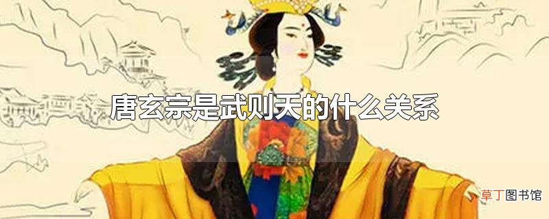 唐玄宗是武则天的什么关系