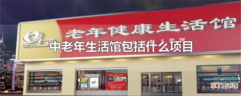 中老年生活馆包括什么项目