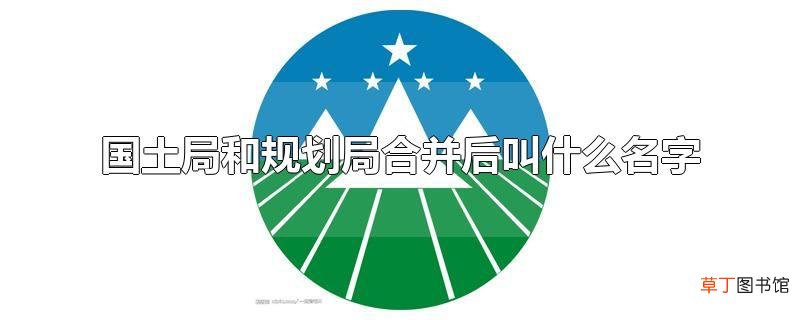 国土局和规划局合并后叫什么名字