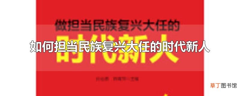 怎么担当民族复兴大任的时代新人