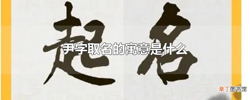 尹字取名的寓意是什么