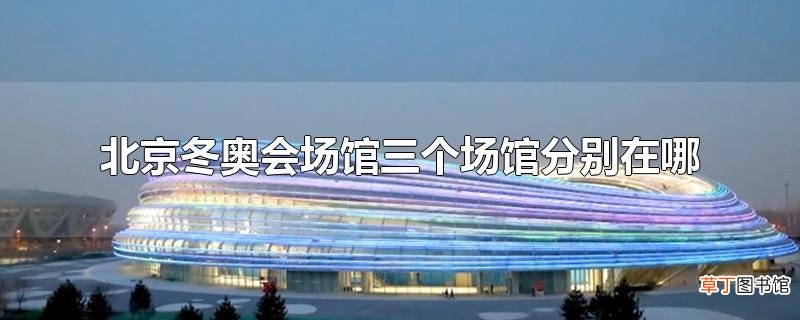 北京冬奥会场馆三个场馆分别在哪