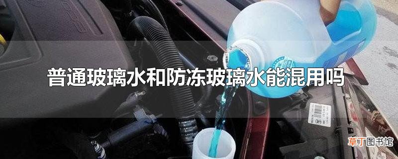 普通玻璃水和防冻玻璃水能混用吗