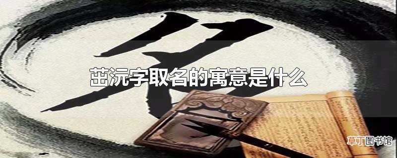 茁沅字取名的寓意是什么