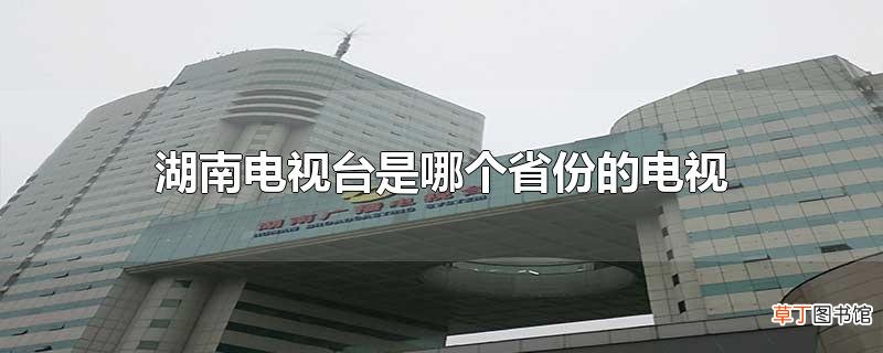 湖南电视台是哪个省份的电视台