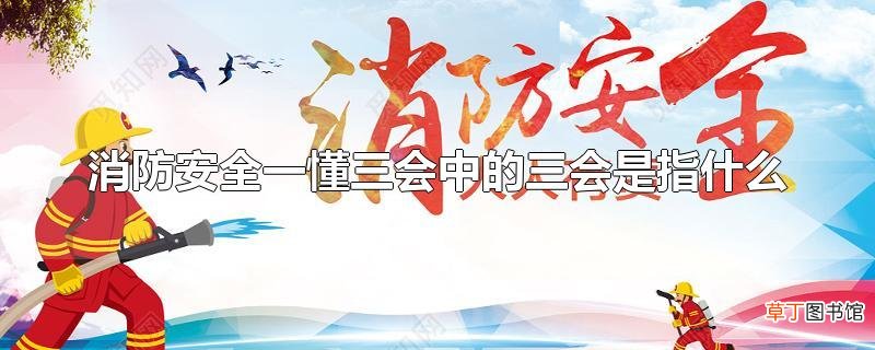 消防安全一懂三会中的三会是指什么