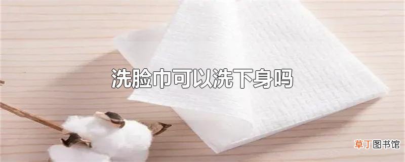 洗脸巾可以洗下身吗