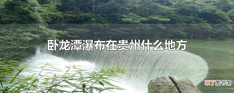 卧龙潭瀑布在贵州什么地方