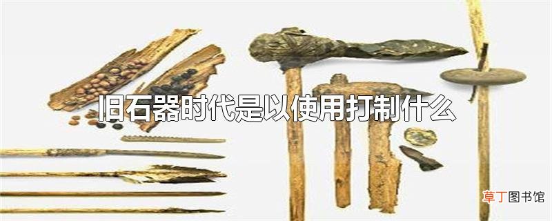 旧石器时代是以使用打制什么为标志