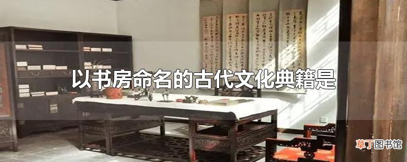 以书房命名的古代文化典籍是