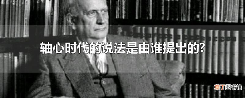 轴心时代的说法是由谁提出的?