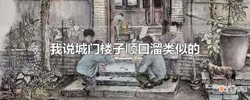 我说城门楼子顺口溜类似的