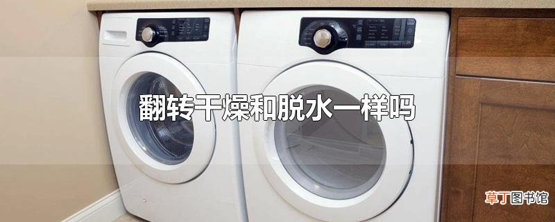 翻转干燥和脱水一样吗