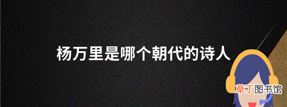 杨万里是哪个朝代的诗人杨万里生平人物介绍