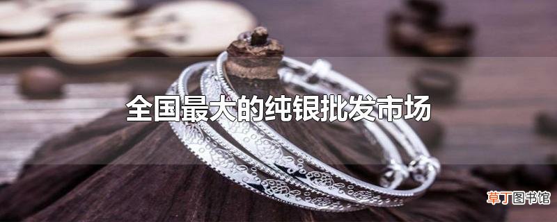 全国最大的纯银批发市场