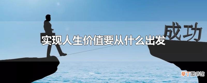 实现人生价值要从什么出发