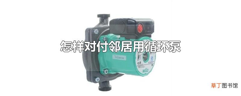 怎样对付邻居用循环泵