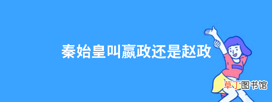 秦始皇叫嬴政还是赵政古代是怎么称呼秦始皇的