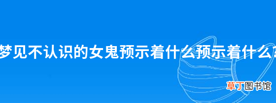 梦见不认识的女鬼预示着什么预示着什么？