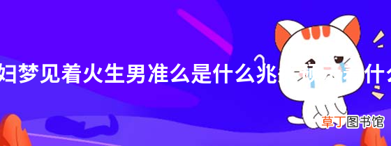 孕妇梦见着火生男准么是什么兆头预示着什么？