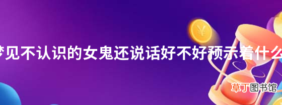 梦见不认识的女鬼还说话好不好预示着什么？