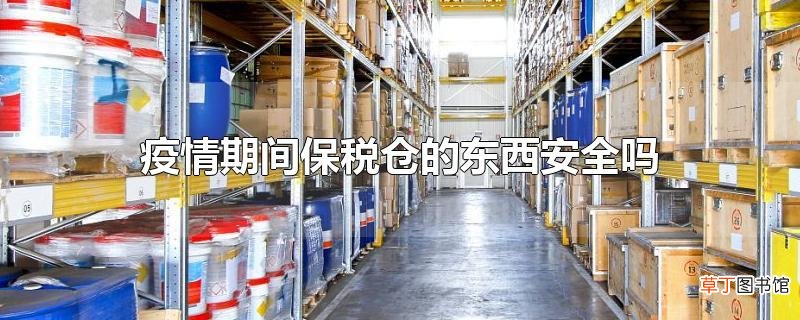 疫情期间保税仓的东西安全吗