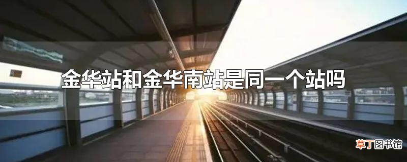 金华站和金华南站是同一个站吗