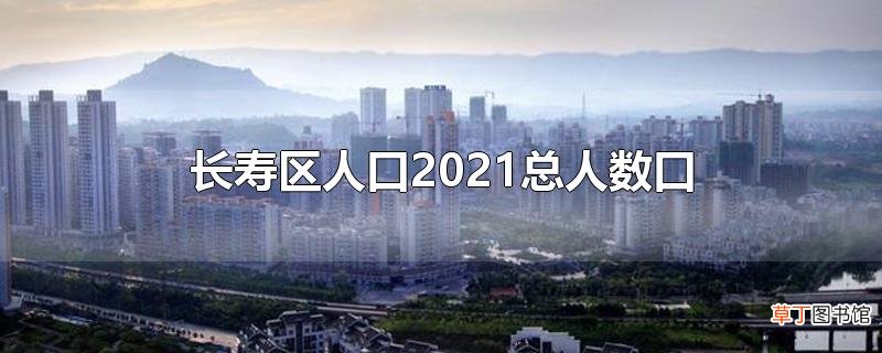 长寿区人口2021总人数口