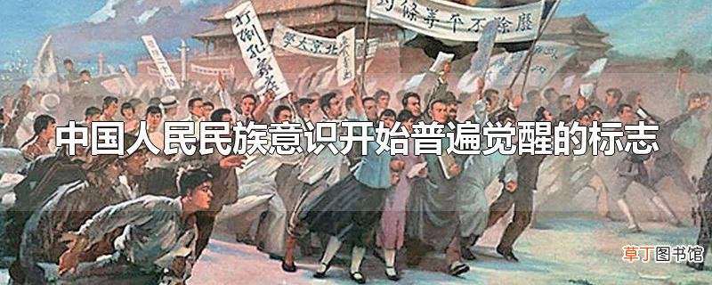 中国人民民族意识开始普遍觉醒的标志