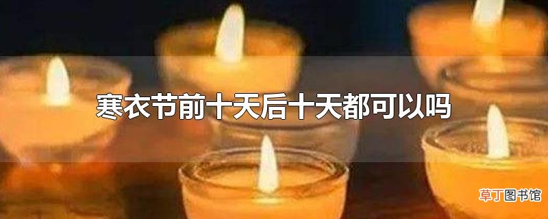 寒衣节前十天后十天都可以吗