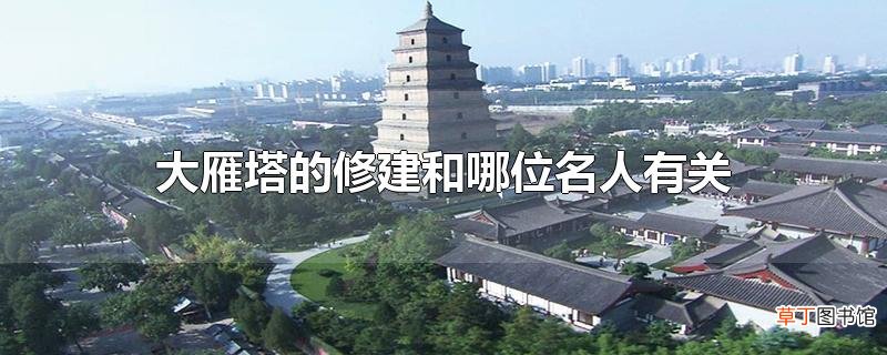 大雁塔的修建和哪位名人有关
