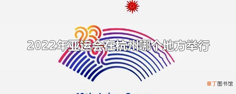 2022年亚运会在杭州哪个地方举行