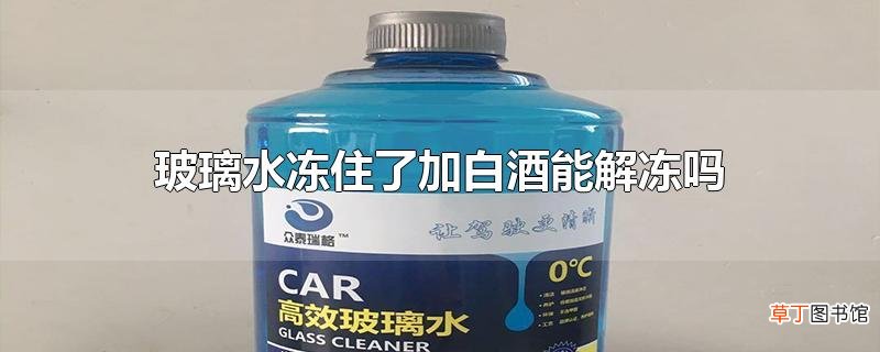 玻璃水冻住了加白酒能解冻吗