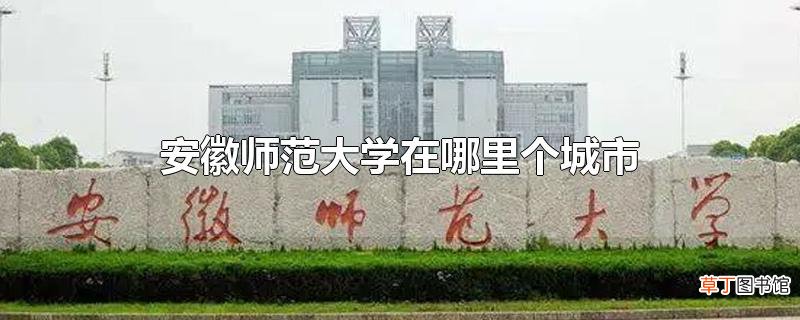 安徽师范大学在哪里个城市