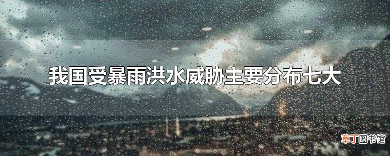 我国受暴雨洪水威胁主要分布七大