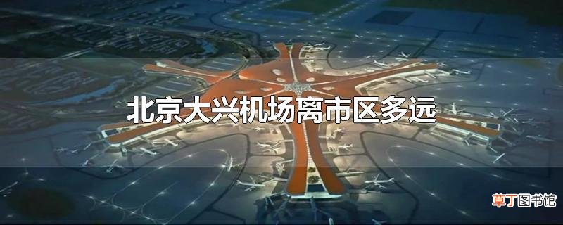 北京大兴机场离市区多远