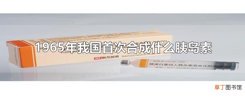 1965年我国首次合成什么胰岛素