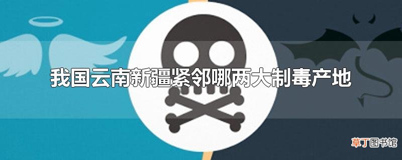 我国云南新疆紧邻哪两大制毒产地